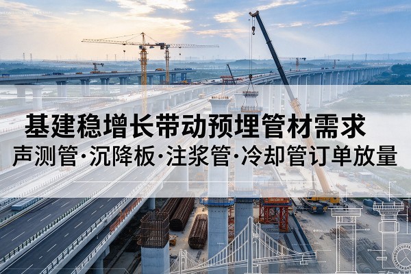 阿鲁科尔沁旗基建稳增长带动预埋监测管材需求，声测管、沉降板、注浆管订单持续放量